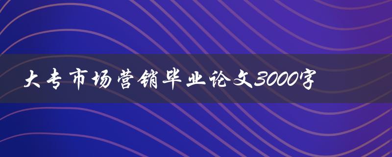 大专市场营销毕业论文3000字