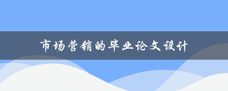 市场营销的毕业论文设计(如何选择一个独特而具有挑战性的主题)