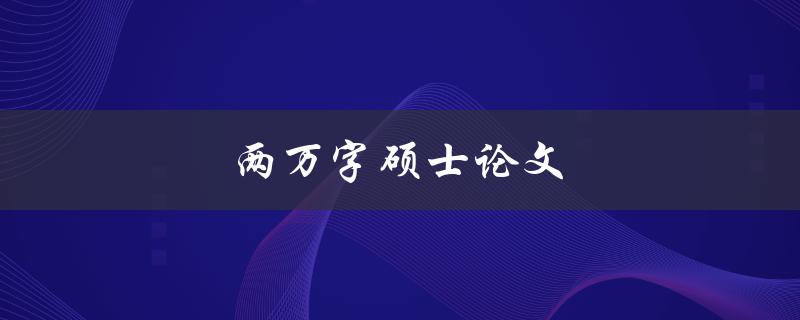 两万字硕士论文(如何高效撰写并顺利完成)