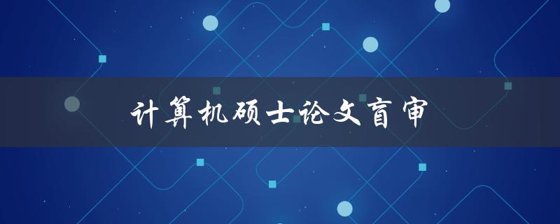 计算机硕士论文盲审(什么是盲审？如何进行盲审？)