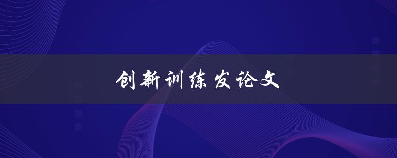 创新训练发论文(如何提高创新思维能力) 创新训练发论文(如何提高创新思维能力)