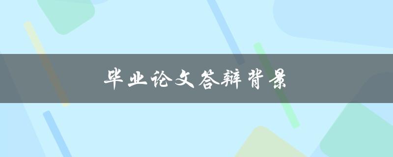 毕业论文答辩背景(如何选择合适的研究背景) 毕业论文答辩背景(如何选择合适的研究背景)