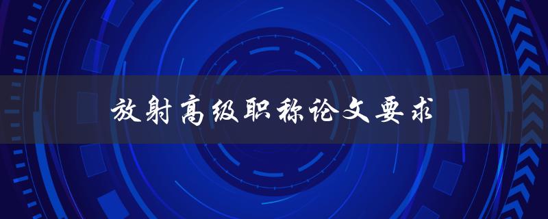 放射高级职称论文要求(如何达到高级职称所需的论文标准)