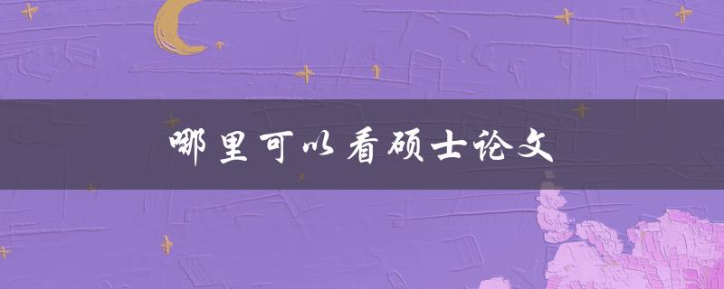 哪里可以看硕士论文？(探究免费获取硕士论文的方法)