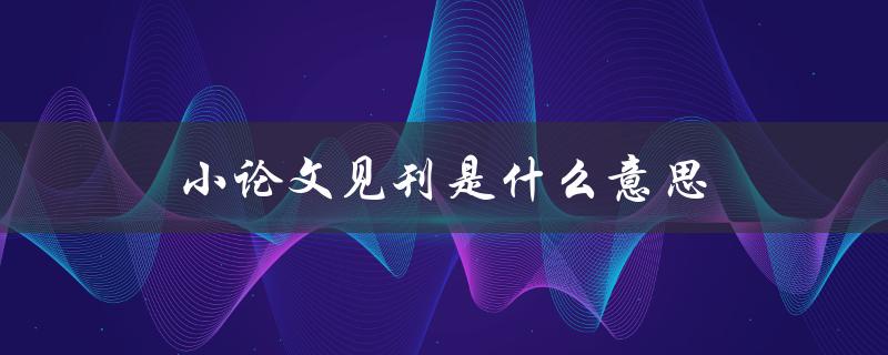 小论文见刊是什么意思(初学者必知的学术术语解析)