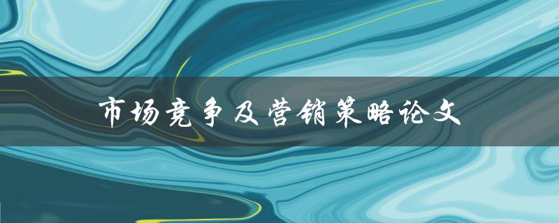 市场竞争及营销策略论文如何写