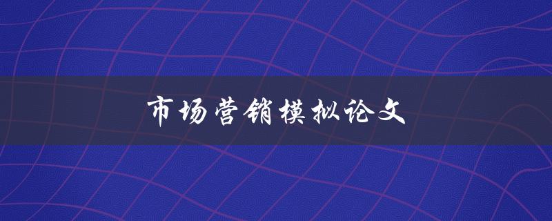 市场营销模拟论文(如何利用模拟分析提升营销策略)