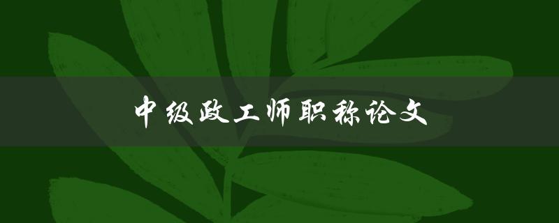 中级政工师职称论文(如何撰写高质量的论文)