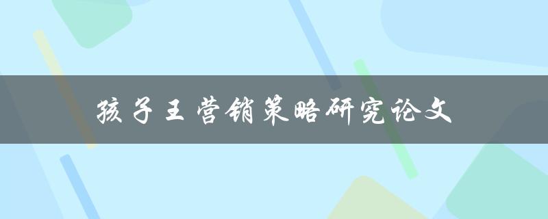 孩子王营销策略研究论文(如何有效提升孩子王品牌的市场竞争力)