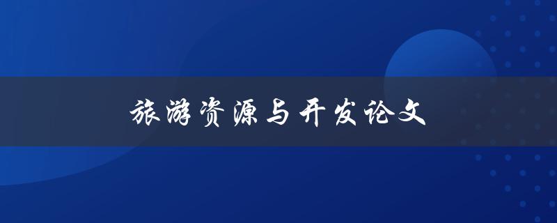 旅游资源与开发论文(如何充分利用和开发旅游资源)