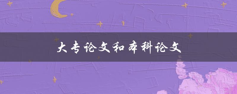 大专论文和本科论文(有哪些不同点和相似之处)