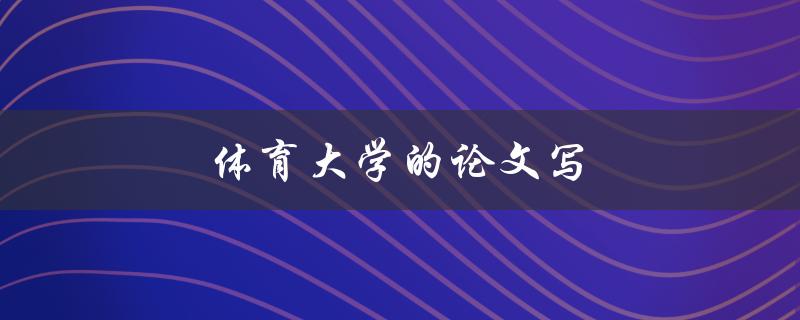 体育大学的论文写(有哪些写作技巧和要注意的事项)