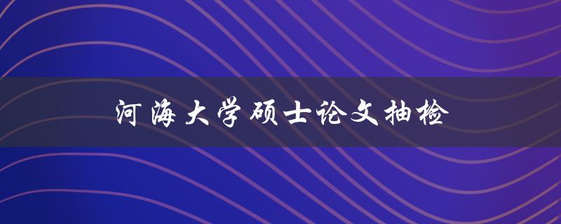 河海大学硕士论文抽检(如何避免抄袭被查出)