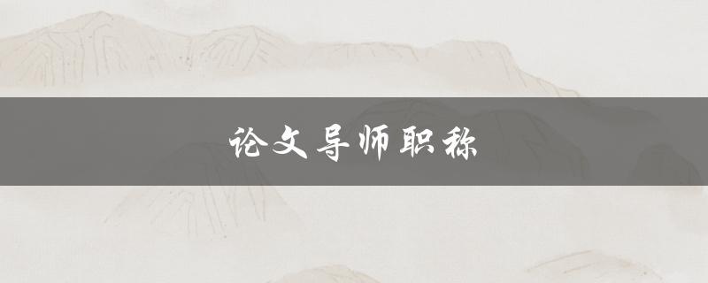 论文导师职称(如何选择合适的导师)