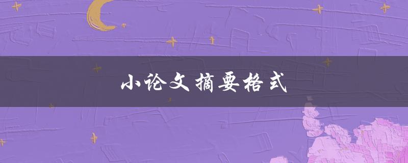 小论文摘要格式(怎样写才能让导师满意)