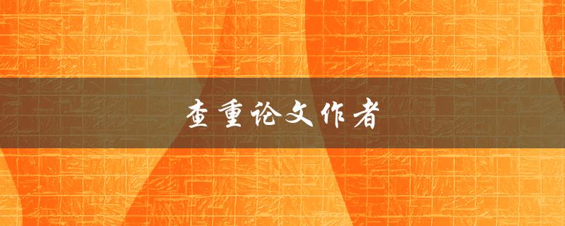查重论文作者(如何确保学术诚信与原创性) 查重论文作者(如何确保学术诚信与原创性)