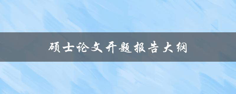 硕士论文开题报告大纲(如何编写完整有效的大纲)