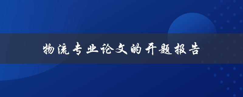 物流专业论文的开题报告(如何写出高质量的开题报告)