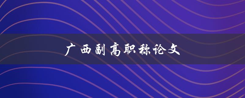 广西副高职称论文(如何撰写高质量的论文)