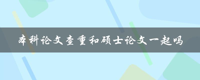 本科论文查重和硕士论文一起吗