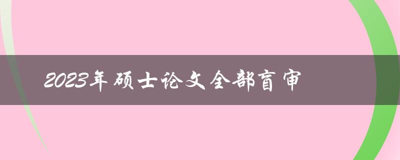 2023年硕士论文将全部实行盲审，这对学术界和学生有何影响