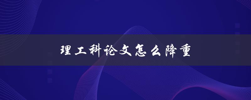 理工科论文怎么降重(有什么实用的方法和技巧)