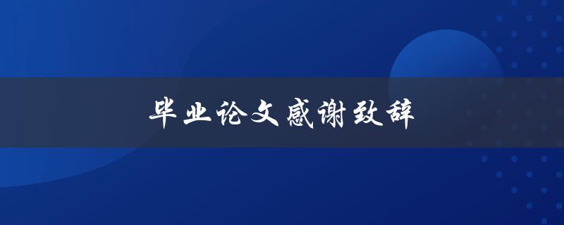 毕业论文感谢致辞(如何写出真挚感人的致辞)