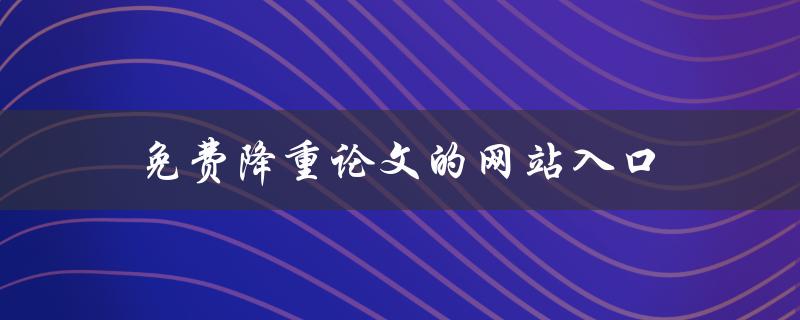 免费降重论文的网站入口(哪些网站可以免费帮助降重论文)