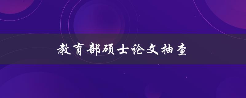 教育部硕士论文抽查(如何避免论文抄袭被查出)