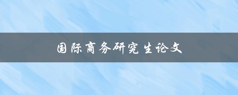 国际商务研究生论文(如何写出高质量的研究论文)