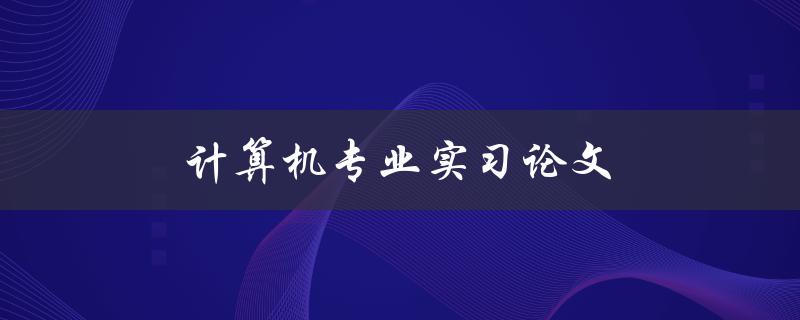 计算机专业实习论文(如何写出一篇优秀的论文)