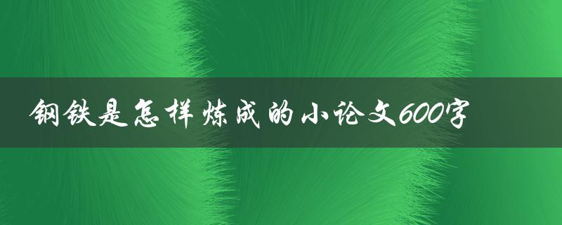 钢铁是怎样炼成的小论文600字(从矿石到钢铁，全过程解析)