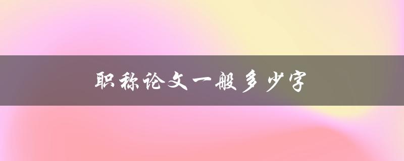 职称论文一般多少字(符合标准字数要求的关键因素是什么)