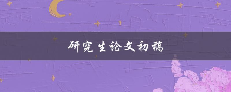 研究生论文初稿(如何写出高质量的初稿)