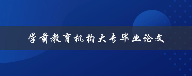 《学前教育机构大专毕业论文》如何撰写