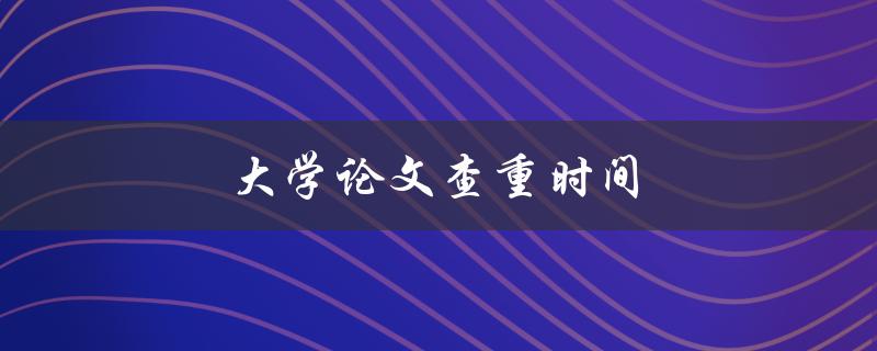 大学论文查重时间(论文多久才能完成查重)