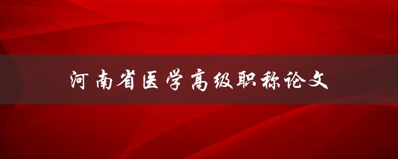 河南省医学高级职称论文(如何顺利通过评审)