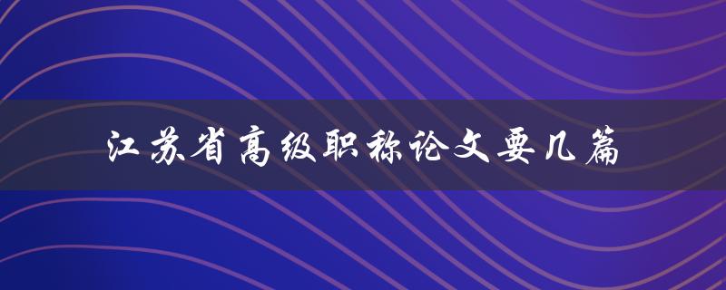 江苏省高级职称论文要几篇