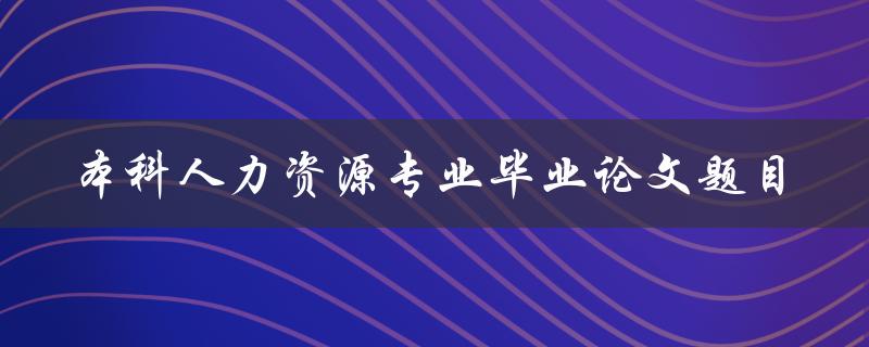 你有什么好的本科人力资源专业毕业论文题目推荐吗