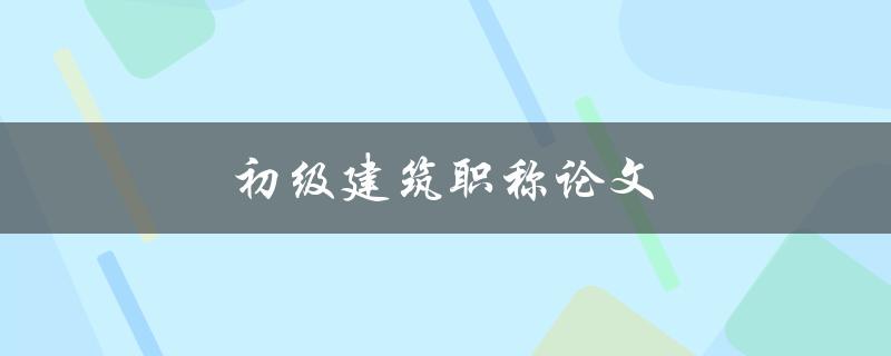 初级建筑职称论文(如何写出高质量的论文)