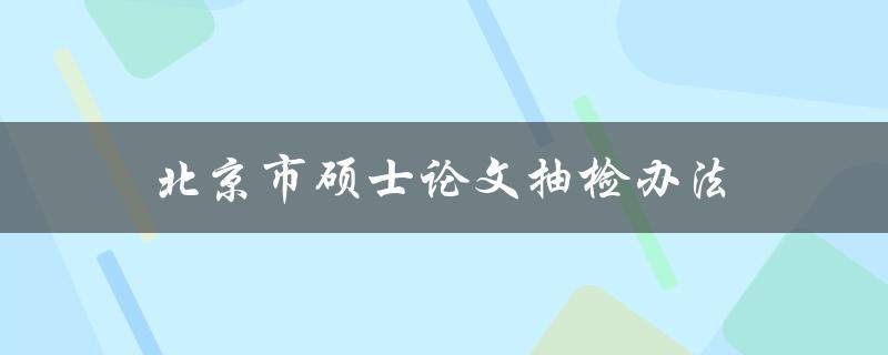 北京市硕士论文抽检办法(哪些方面需要注意？)