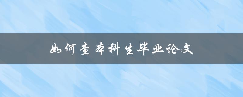 如何查本科生毕业论文(一步步教你如何轻松找到所需资料)