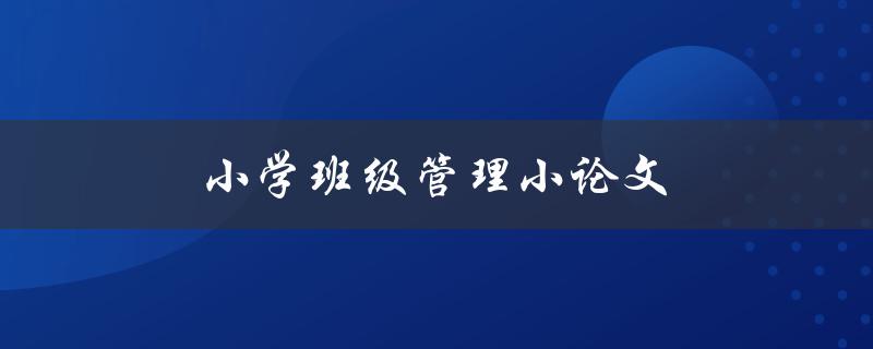 小学班级管理小论文(如何提高班级管理效率)