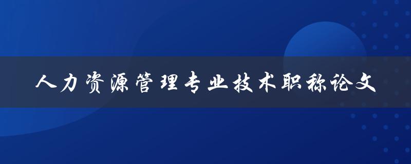 如何撰写一篇优秀的人力资源管理专业技术职称论文