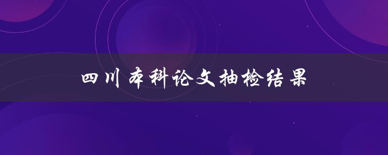 四川本科论文抽检结果(哪些问题较为突出？)