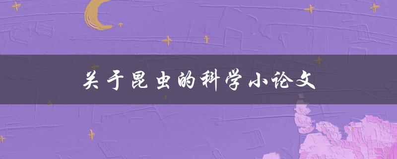 关于昆虫的科学小论文(为什么昆虫对生态系统至关重要？)