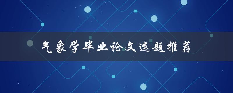 气象学毕业论文选题推荐(哪些有趣且有研究价值的气象学选题值得推荐？)