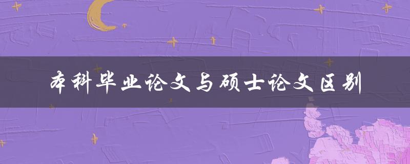 本科毕业论文与硕士论文区别