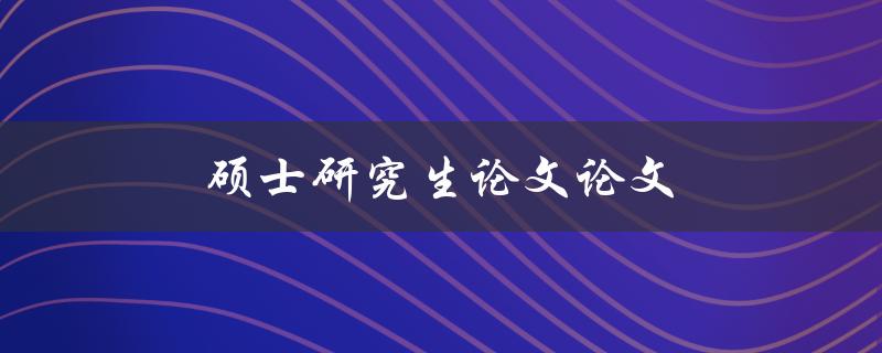 硕士研究生论文(如何高效撰写并成功通过答辩)