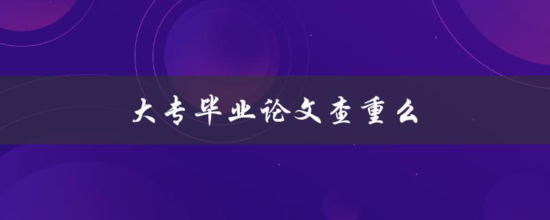 大专毕业论文查重么(如何确保论文原创性与学术诚信)